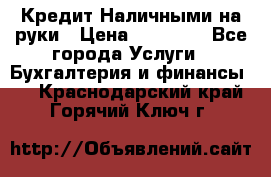 Кредит Наличными на руки › Цена ­ 50 000 - Все города Услуги » Бухгалтерия и финансы   . Краснодарский край,Горячий Ключ г.